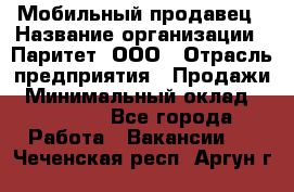 Мобильный продавец › Название организации ­ Паритет, ООО › Отрасль предприятия ­ Продажи › Минимальный оклад ­ 18 000 - Все города Работа » Вакансии   . Чеченская респ.,Аргун г.